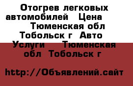 Отогрев легковых автомобилей › Цена ­ 1 000 - Тюменская обл., Тобольск г. Авто » Услуги   . Тюменская обл.,Тобольск г.